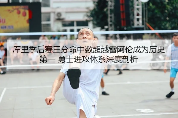 库里季后赛三分命中数超越雷阿伦成为历史第一 勇士进攻体系深度剖析