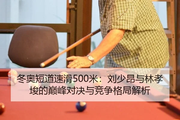 冬奥短道速滑500米：刘少昂与林孝埈的巅峰对决与竞争格局解析