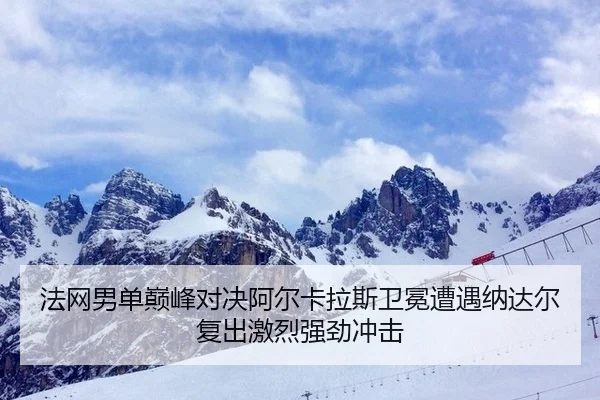 法网男单巅峰对决阿尔卡拉斯卫冕遭遇纳达尔复出激烈强劲冲击