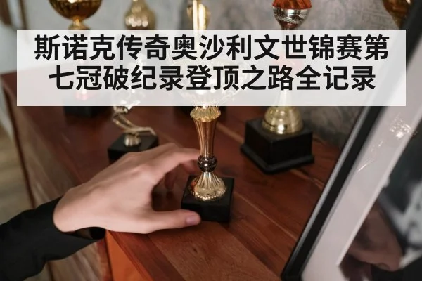 斯诺克传奇奥沙利文世锦赛第七冠破纪录登顶之路全记录