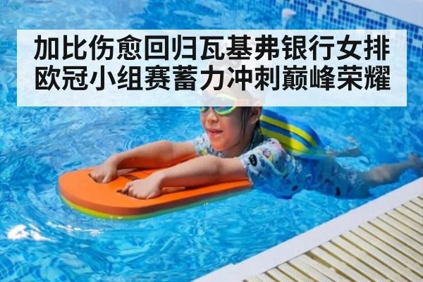加比伤愈回归瓦基弗银行女排 欧冠小组赛蓄力冲刺巅峰荣耀