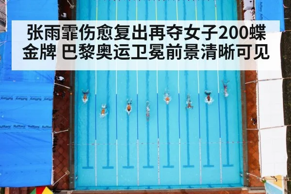 张雨霏伤愈复出再夺女子200蝶金牌 巴黎奥运卫冕前景清晰可见