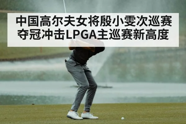 中国高尔夫女将殷小雯次巡赛夺冠冲击LPGA主巡赛新高度