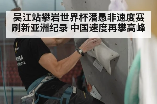 吴江站攀岩世界杯潘愚非速度赛刷新亚洲纪录 中国速度再攀高峰