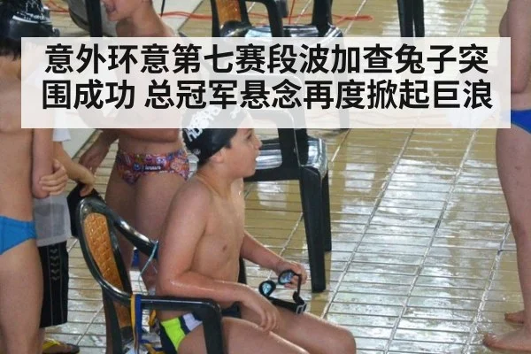 意外环意第七赛段波加查兔子突围成功 总冠军悬念再度掀起巨浪
