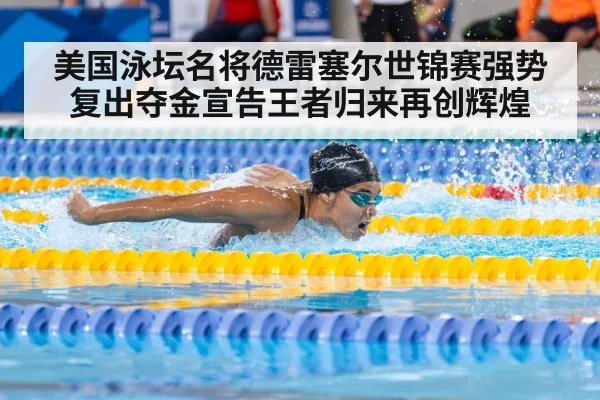 美国泳坛名将德雷塞尔世锦赛强势复出夺金宣告王者归来再创辉煌