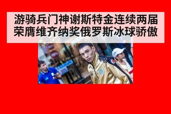 游骑兵门神谢斯特金连续两届荣膺维齐纳奖俄罗斯冰球骄傲